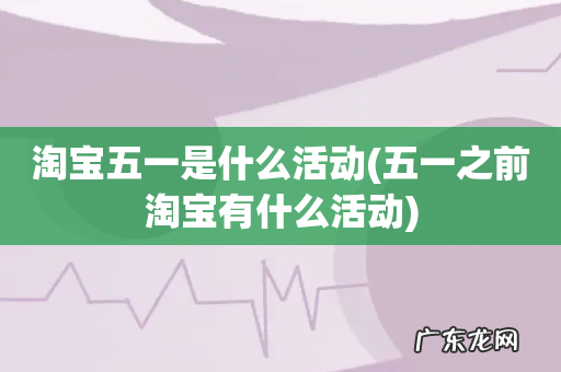 五一之前淘宝有什么活动 淘宝五一是什么活动