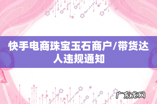 快手电商珠宝玉石商户/带货达人违规通知
