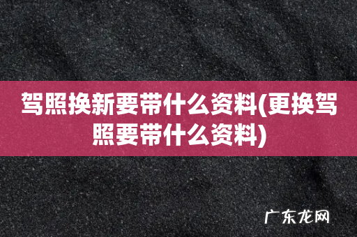 更换驾照要带什么资料 驾照换新要带什么资料