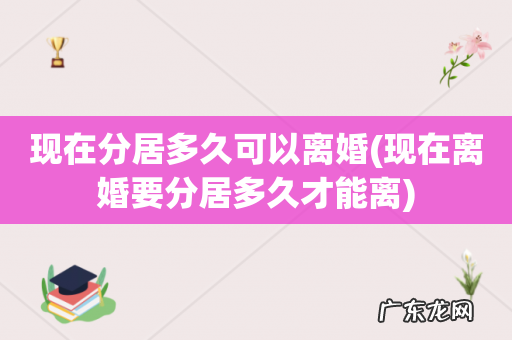 现在离婚要分居多久才能离 现在分居多久可以离婚