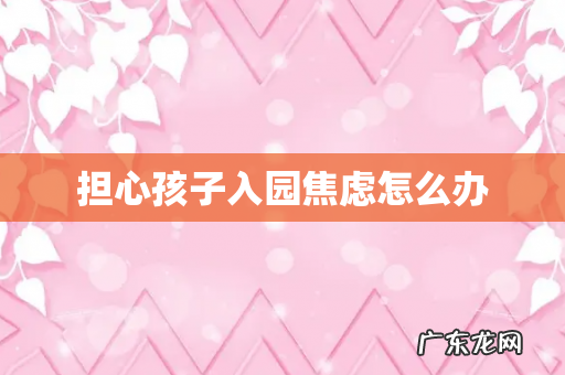 担心孩子入园焦虑怎么办