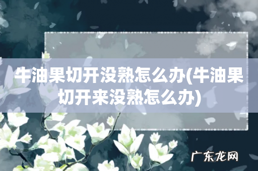 牛油果切开来没熟怎么办 牛油果切开没熟怎么办