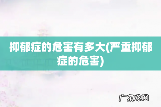 严重抑郁症的危害 抑郁症的危害有多大