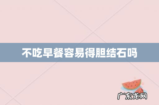 不吃早餐容易得胆结石吗