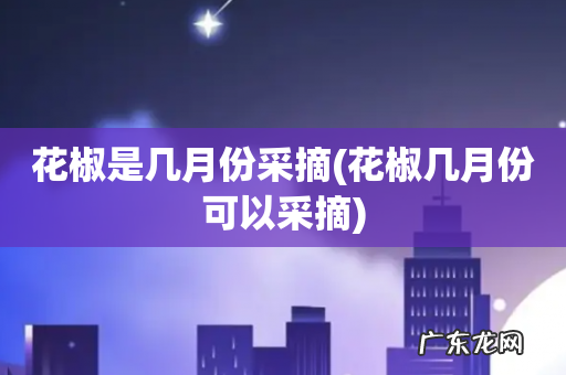 花椒几月份可以采摘 花椒是几月份采摘