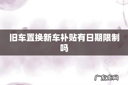 旧车置换新车补贴有日期限制吗