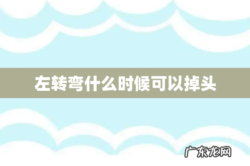 左转弯什么时候可以掉头