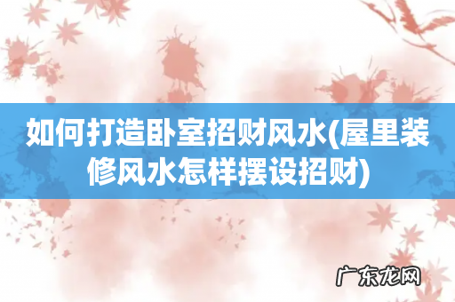 屋里装修风水怎样摆设招财 如何打造卧室招财风水