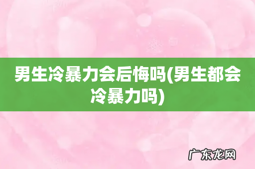 男生都会冷暴力吗 男生冷暴力会后悔吗