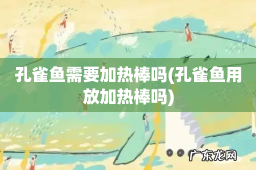 孔雀鱼用放加热棒吗 孔雀鱼需要加热棒吗