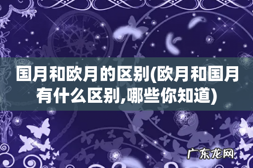 欧月和国月有什么区别,哪些你知道 国月和欧月的区别