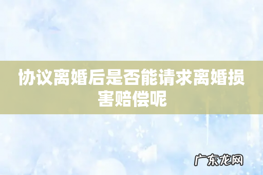 协议离婚后是否能请求离婚损害赔偿呢