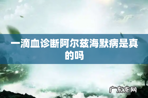 一滴血诊断阿尔兹海默病是真的吗