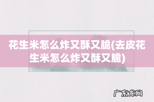 去皮花生米怎么炸又酥又脆 花生米怎么炸又酥又脆