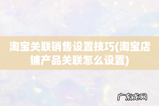 淘宝店铺产品关联怎么设置 淘宝关联销售设置技巧