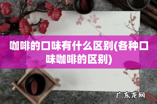 各种口味咖啡的区别 咖啡的口味有什么区别