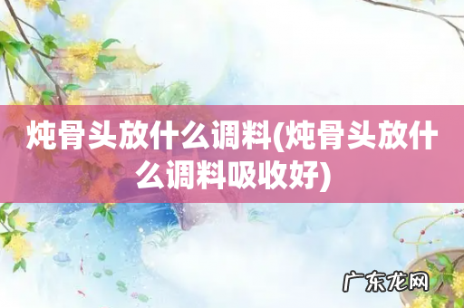 炖骨头放什么调料吸收好 炖骨头放什么调料