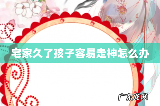 宅家久了孩子容易走神怎么办