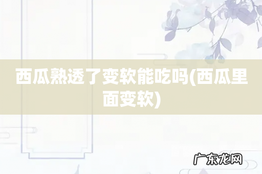 西瓜里面变软 西瓜熟透了变软能吃吗