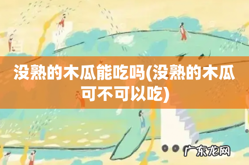 没熟的木瓜可不可以吃 没熟的木瓜能吃吗