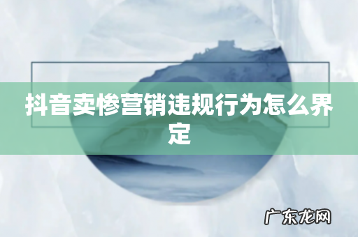 抖音卖惨营销违规行为怎么界定