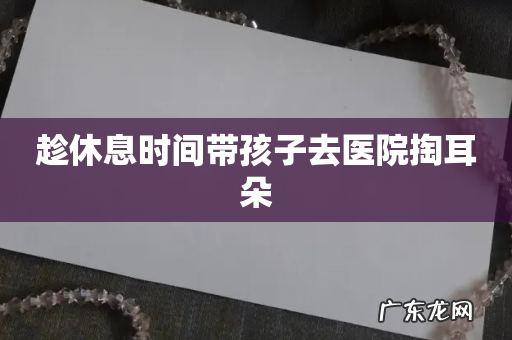 趁休息时间带孩子去医院掏耳朵