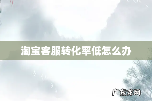 淘宝客服转化率低怎么办