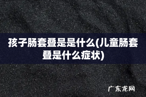 儿童肠套叠是什么症状 孩子肠套叠是是什么