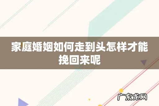 家庭婚姻如何走到头怎样才能挽回来呢
