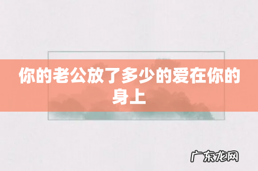 你的老公放了多少的爱在你的身上