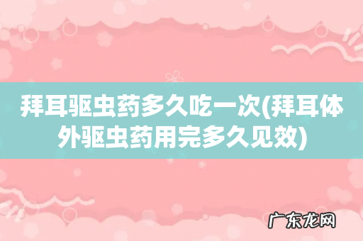拜耳体外驱虫药用完多久见效 拜耳驱虫药多久吃一次
