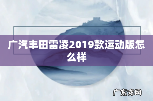 广汽丰田雷凌2019款运动版怎么样