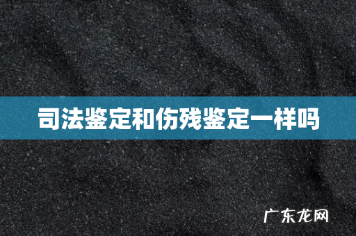 司法鉴定和伤残鉴定一样吗