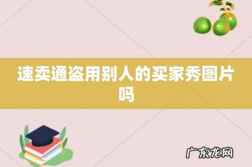 速卖通盗用别人的买家秀图片吗