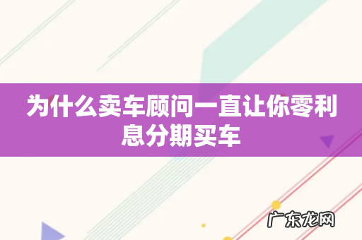 为什么卖车顾问一直让你零利息分期买车