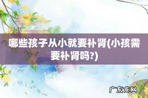 小孩需要补肾吗? 哪些孩子从小就要补肾