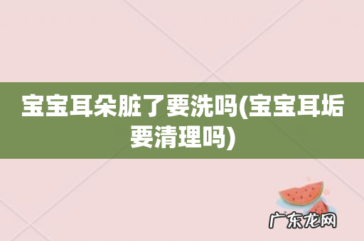 宝宝耳垢要清理吗 宝宝耳朵脏了要洗吗