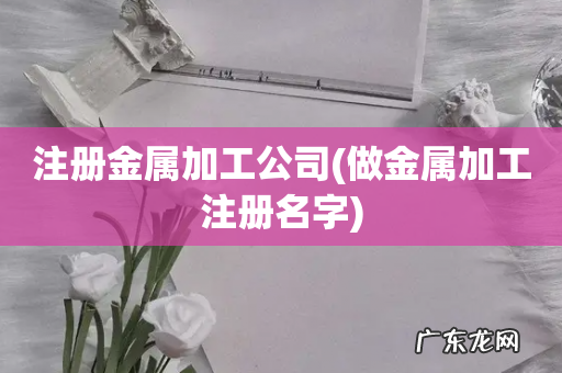 做金属加工注册名字 注册金属加工公司