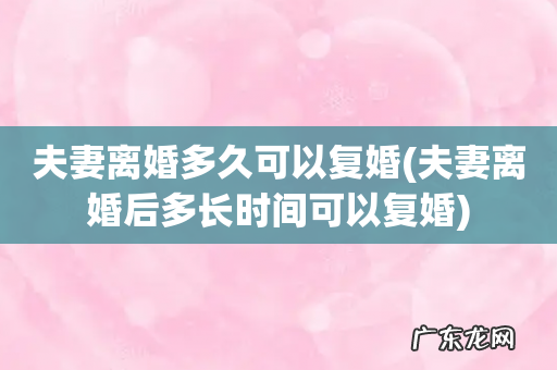 夫妻离婚后多长时间可以复婚 夫妻离婚多久可以复婚