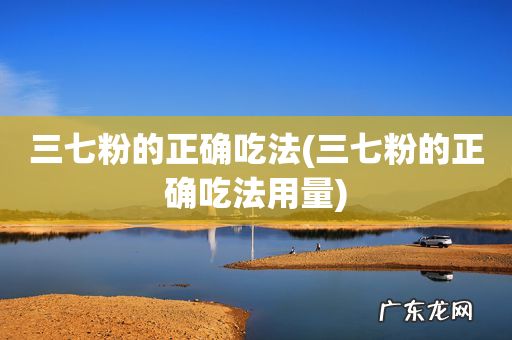 三七粉的正确吃法用量 三七粉的正确吃法