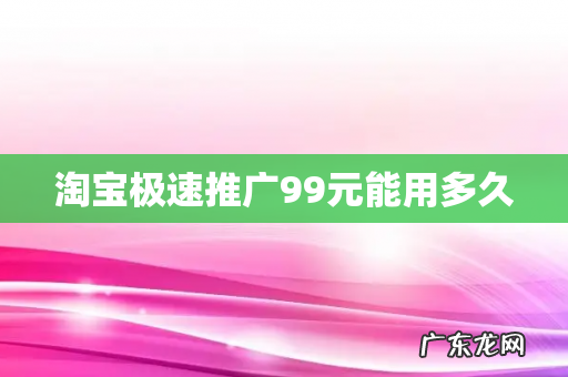 淘宝极速推广99元能用多久