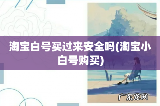 淘宝小白号购买 淘宝白号买过来安全吗