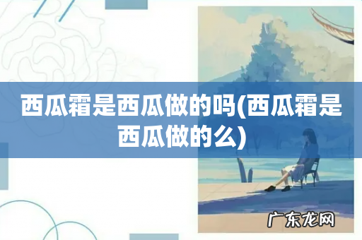 西瓜霜是西瓜做的么 西瓜霜是西瓜做的吗