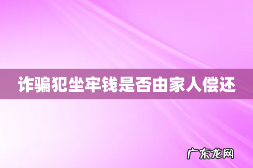 诈骗犯坐牢钱是否由家人偿还