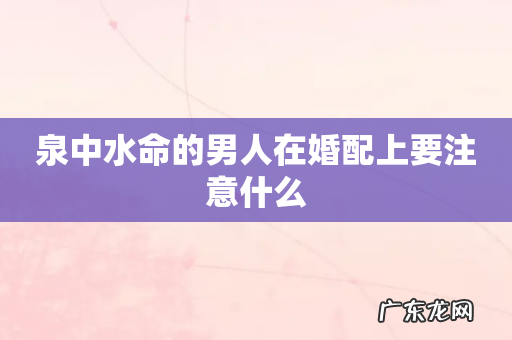 泉中水命的男人在婚配上要注意什么