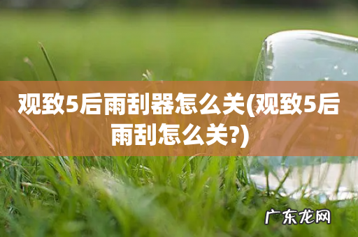 观致5后雨刮怎么关? 观致5后雨刮器怎么关