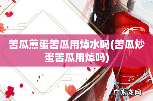 苦瓜炒蛋苦瓜用焯吗 苦瓜煎蛋苦瓜用焯水吗