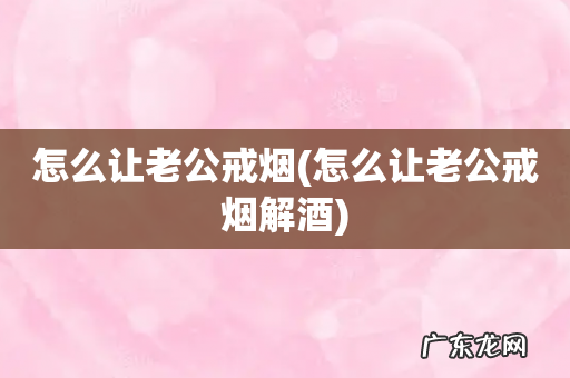 怎么让老公戒烟解酒 怎么让老公戒烟