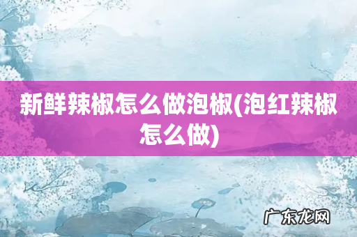 泡红辣椒怎么做 新鲜辣椒怎么做泡椒