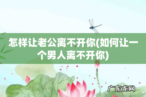 如何让一个男人离不开你 怎样让老公离不开你